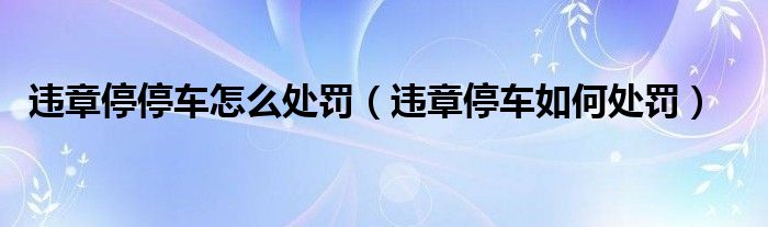 违章停停车怎么处罚（违章停车如何处罚）