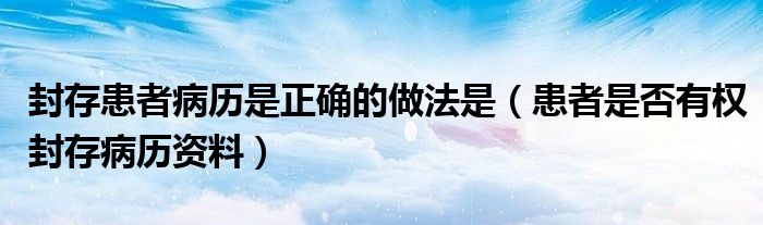 封存患者病历是正确的做法是（患者是否有权封存病历资料）