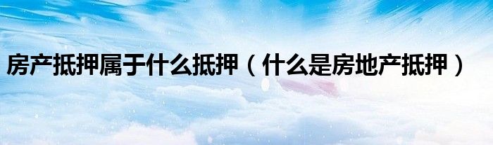 房产抵押属于什么抵押（什么是房地产抵押）