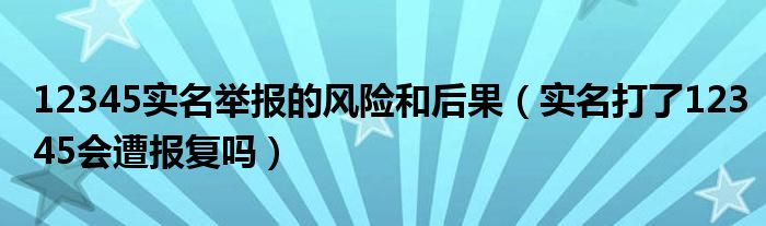 12345实名举报的风险和后果（实名打了12345会遭报复吗）