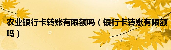 农业银行卡转账有限额吗（银行卡转账有限额吗）