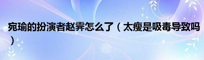 宛瑜的扮演者赵霁怎么了（太瘦是吸毒导致吗）