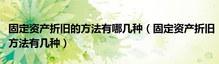 固定资产折旧的方法有哪几种（固定资产折旧方法有几种）