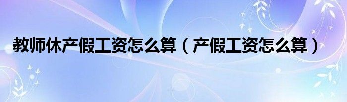 教师休产假工资怎么算（产假工资怎么算）