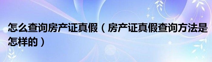 怎么查询房产证真假（房产证真假查询方法是怎样的）