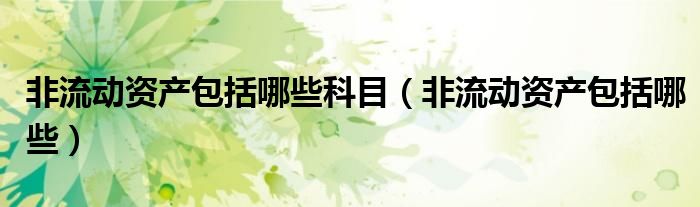 非流动资产包括哪些科目（非流动资产包括哪些）