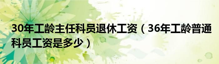 30年工龄主任科员退休工资（36年工龄普通科员工资是多少）