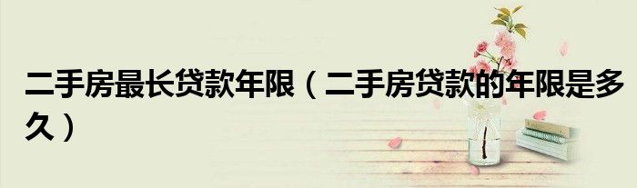 二手房最长贷款年限（二手房贷款的年限是多久）