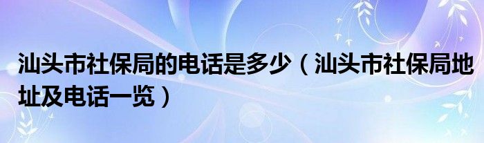 汕头市社保局的电话是多少（汕头市社保局地址及电话一览）