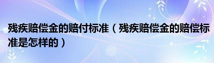 残疾赔偿金的赔付标准（残疾赔偿金的赔偿标准是怎样的）