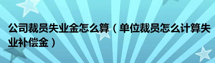 公司裁员失业金怎么算（单位裁员怎么计算失业补偿金）