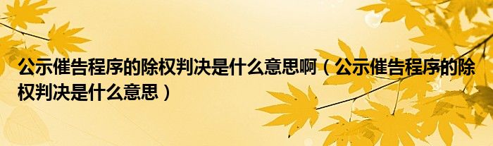 公示催告程序的除权判决是什么意思啊（公示催告程序的除权判决是什么意思）