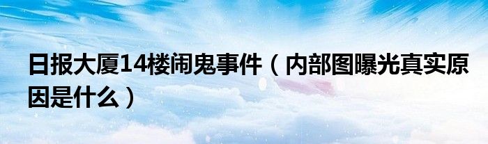 日报大厦14楼闹鬼事件（内部图曝光真实原因是什么）