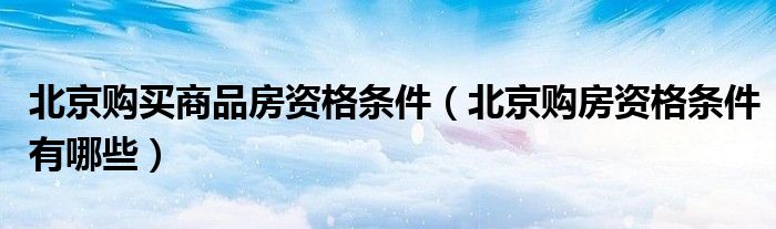北京购买商品房资格条件（北京购房资格条件有哪些）