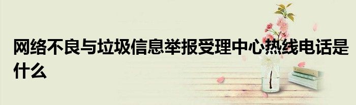 网络不良与垃圾信息举报受理中心热线电话是什么