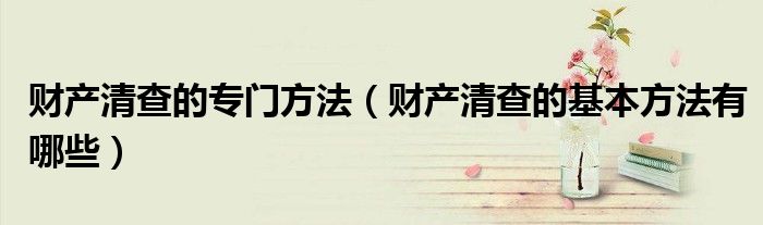 财产清查的专门方法（财产清查的基本方法有哪些）