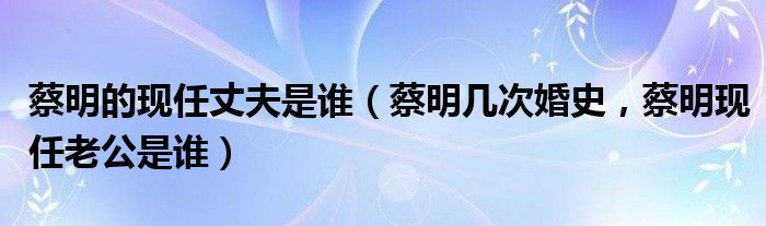 蔡明的现任丈夫是谁（蔡明几次婚史，蔡明现任老公是谁）