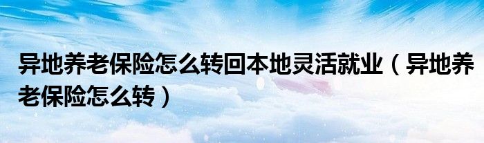 异地养老保险怎么转回本地灵活就业（异地养老保险怎么转）