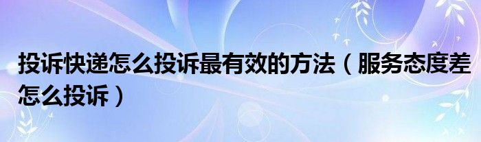投诉快递怎么投诉最有效的方法（服务态度差怎么投诉）
