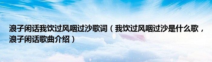 浪子闲话我饮过风咽过沙歌词（我饮过风咽过沙是什么歌，浪子闲话歌曲介绍）