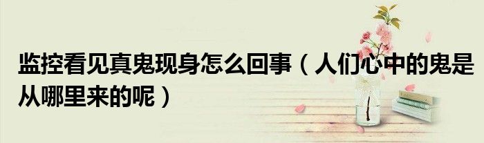 监控看见真鬼现身怎么回事（人们心中的鬼是从哪里来的呢）