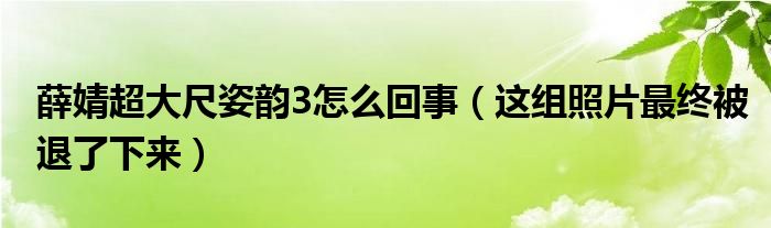 薛婧超大尺姿韵3怎么回事（这组照片最终被退了下来）