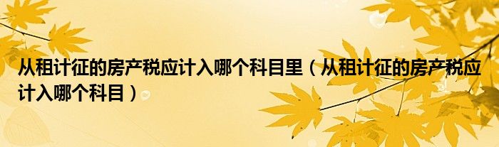 从租计征的房产税应计入哪个科目里（从租计征的房产税应计入哪个科目）