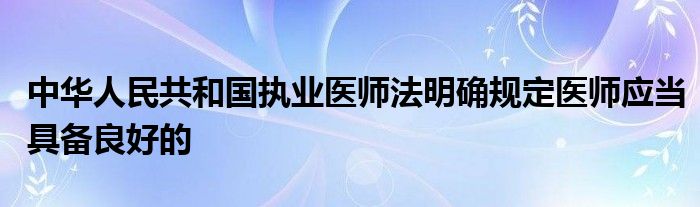 中华人民共和国执业医师法明确规定医师应当具备良好的