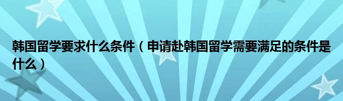 韩国留学要求什么条件（申请赴韩国留学需要满足的条件是什么）