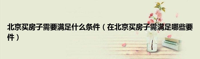 北京买房子需要满足什么条件（在北京买房子需满足哪些要件）