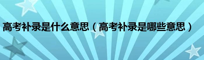 高考补录是什么意思（高考补录是哪些意思）