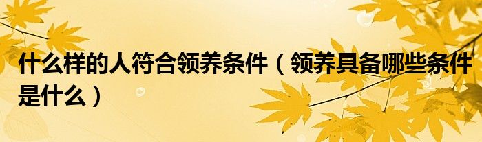 什么样的人符合领养条件（领养具备哪些条件是什么）