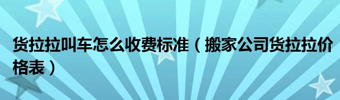 货拉拉叫车怎么收费标准（搬家公司货拉拉价格表）