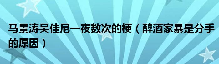 马景涛吴佳尼一夜数次的梗（醉酒家暴是分手的原因）