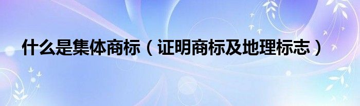 什么是集体商标（证明商标及地理标志）