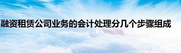 融资租赁公司业务的会计处理分几个步骤组成