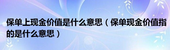 保单上现金价值是什么意思（保单现金价值指的是什么意思）