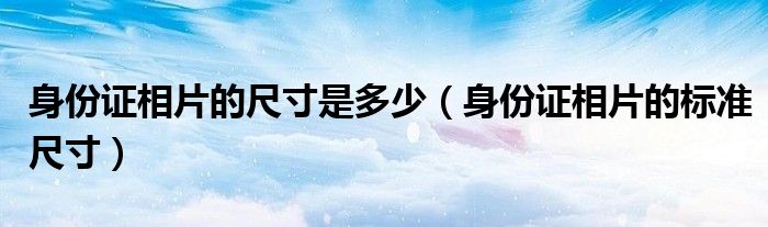 身份证相片的尺寸是多少（身份证相片的标准尺寸）