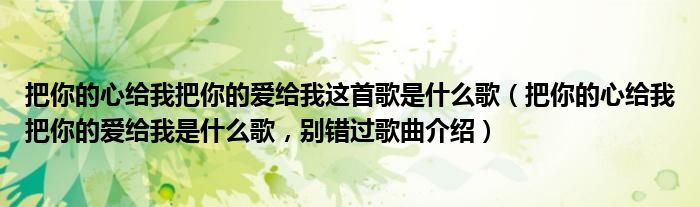 把你的心给我把你的爱给我这首歌是什么歌（把你的心给我把你的爱给我是什么歌，别错过歌曲介绍）