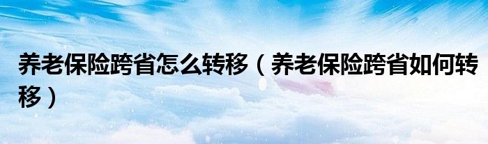 养老保险跨省怎么转移（养老保险跨省如何转移）