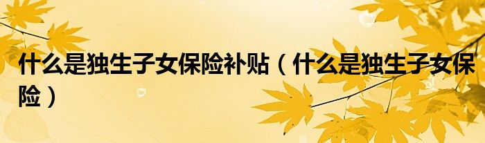 什么是独生子女保险补贴（什么是独生子女保险）