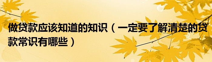 做贷款应该知道的知识（一定要了解清楚的贷款常识有哪些）