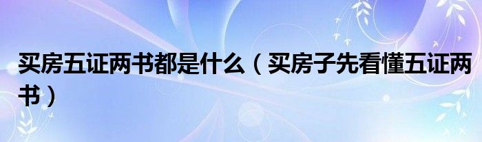 买房五证两书都是什么（买房子先看懂五证两书）