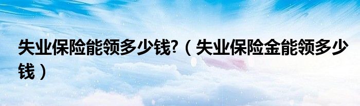 失业保险能领多少钱?（失业保险金能领多少钱）