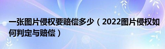 一张图片侵权要赔偿多少（2022图片侵权如何判定与赔偿）