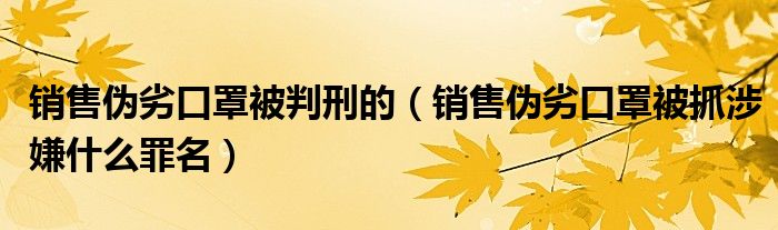 销售伪劣口罩被判刑的（销售伪劣口罩被抓涉嫌什么罪名）