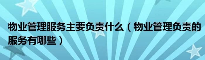物业管理服务主要负责什么（物业管理负责的服务有哪些）