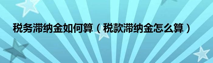 税务滞纳金如何算（税款滞纳金怎么算）