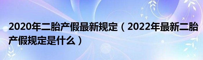 2020年二胎产假最新规定（2022年最新二胎产假规定是什么）