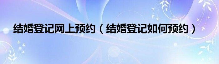 结婚登记网上预约（结婚登记如何预约）